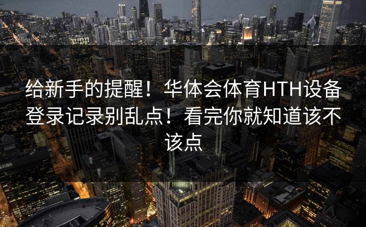 给新手的提醒！华体会体育HTH设备登录记录别乱点！看完你就知道该不该点