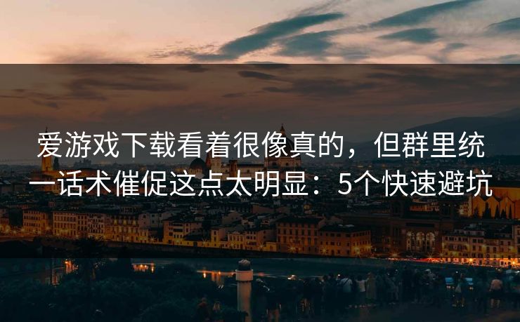 爱游戏下载看着很像真的，但群里统一话术催促这点太明显：5个快速避坑