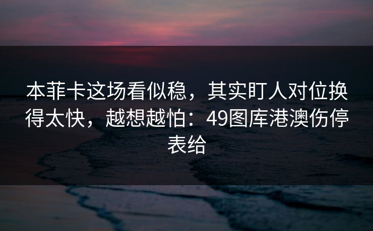 本菲卡这场看似稳，其实盯人对位换得太快，越想越怕：49图库港澳伤停表给