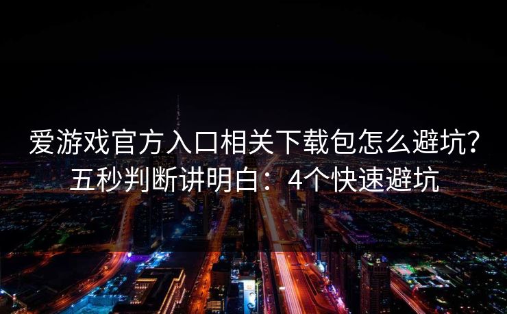 爱游戏官方入口相关下载包怎么避坑？五秒判断讲明白：4个快速避坑