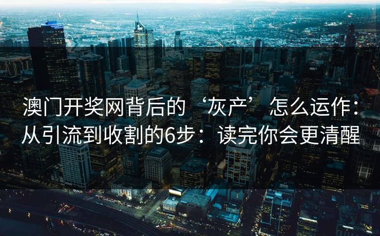 澳门开奖网背后的‘灰产’怎么运作：从引流到收割的6步：读完你会更清醒