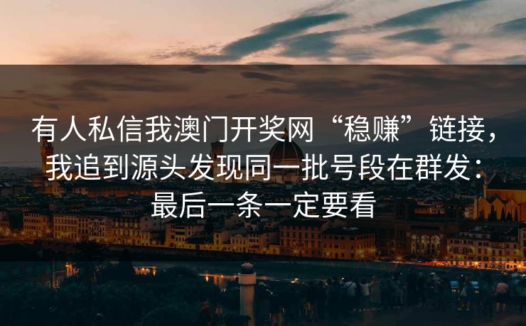 有人私信我澳门开奖网“稳赚”链接,我追到源头发现同一批号段在群发:最后一条一定要看 有人私信我澳门开奖网“稳赚”链接,我追到源头发现同一批号段在群发:最后一条一定要看