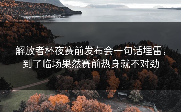 解放者杯夜赛前发布会一句话埋雷，到了临场果然赛前热身就不对劲