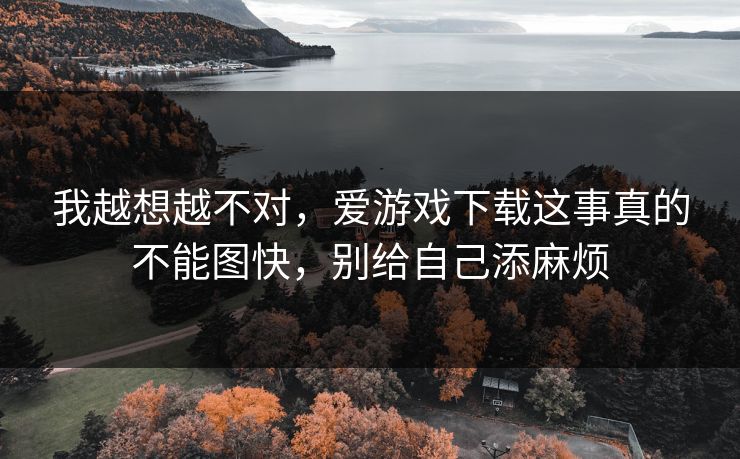 我越想越不对，爱游戏下载这事真的不能图快，别给自己添麻烦