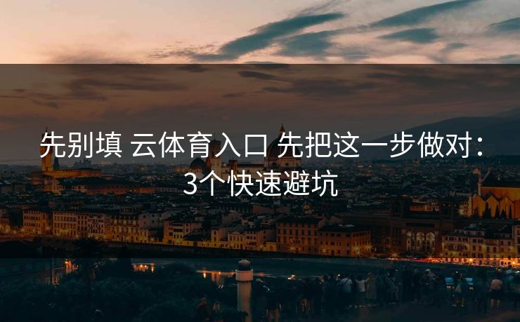 先别填 云体育入口 先把这一步做对:3个快速避坑 先别填 云体育入口 先把这一步做对:3个快速避坑