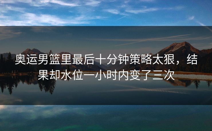 奥运男篮里最后十分钟策略太狠，结果却水位一小时内变了三次
