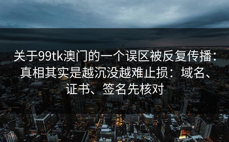 关于99tk澳门的一个误区被反复传播:真相其实是越沉没越难止损:域名、证书、签名先核对 关于99tk澳门的一个误区被反复传播:真相其实是越沉没越难止损:域名、证书、签名先核对