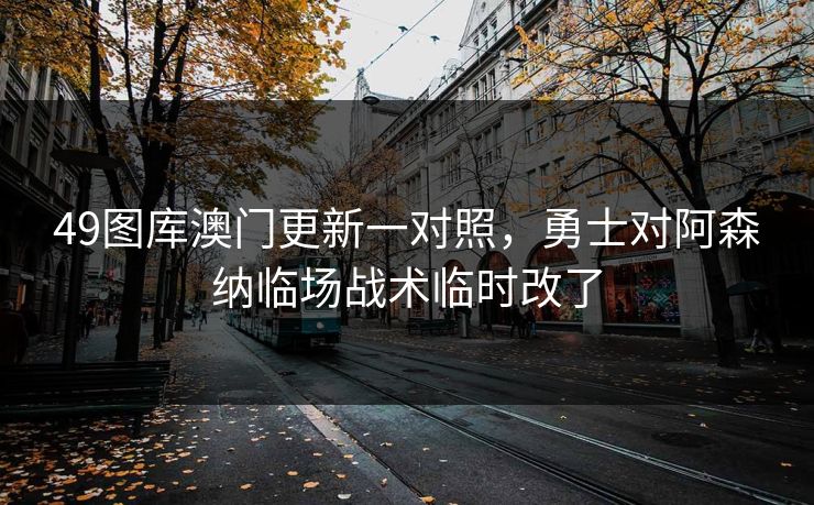 49图库澳门更新一对照,勇士对阿森纳临场战术临时改了 49图库澳门更新一对照,勇士对阿森纳临场战术临时改了