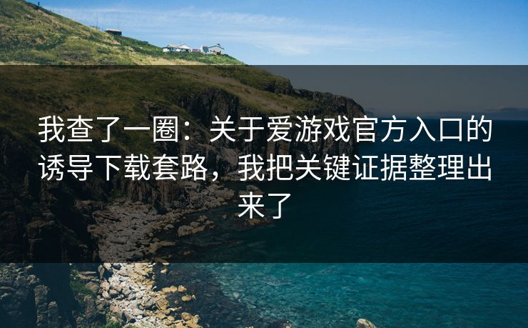 我查了一圈：关于爱游戏官方入口的诱导下载套路，我把关键证据整理出来了