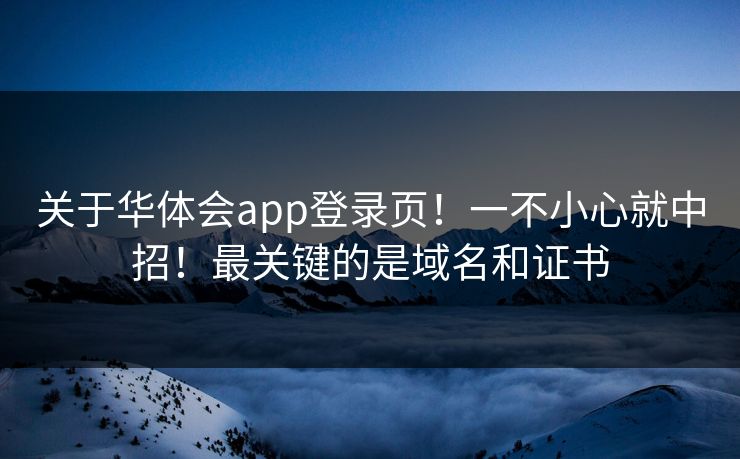 关于华体会app登录页！一不小心就中招！最关键的是域名和证书
