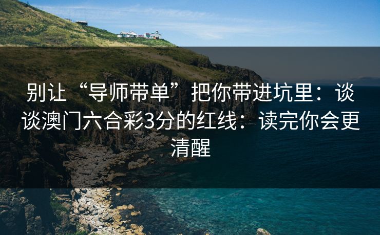 别让“导师带单”把你带进坑里：谈谈澳门六合彩3分的红线：读完你会更清醒
