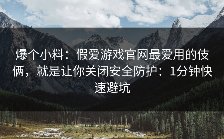 爆个小料:假爱游戏官网最爱用的伎俩,就是让你关闭安全防护:1分钟快速避坑 爆个小料:假爱游戏官网最爱用的伎俩,就是让你关闭安全防护:1分钟快速避坑