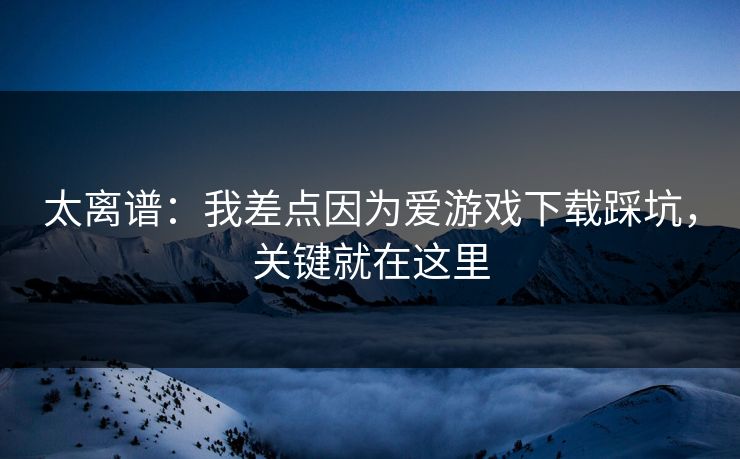 太离谱:我差点因为爱游戏下载踩坑,关键就在这里 太离谱:我差点因为爱游戏下载踩坑,关键就在这里