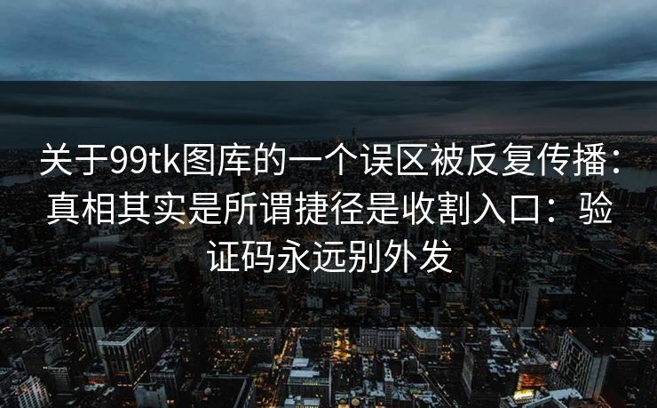 关于99tk图库的一个误区被反复传播：真相其实是所谓捷径是收割入口：验证码永远别外发