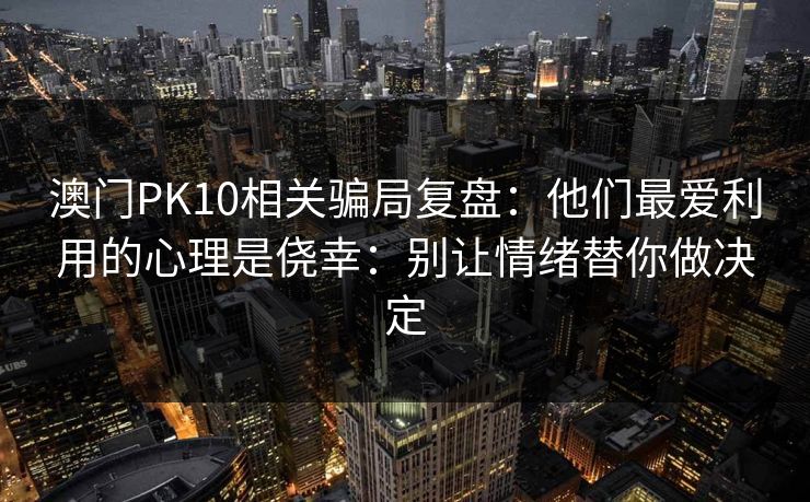 澳门PK10相关骗局复盘：他们最爱利用的心理是侥幸：别让情绪替你做决定