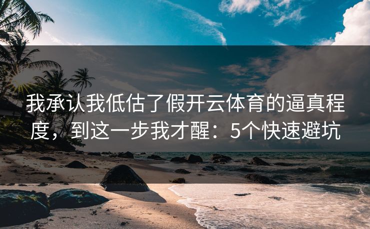 我承认我低估了假开云体育的逼真程度，到这一步我才醒：5个快速避坑