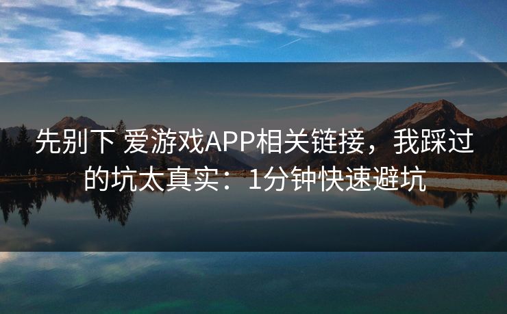 先别下 爱游戏APP相关链接，我踩过的坑太真实：1分钟快速避坑