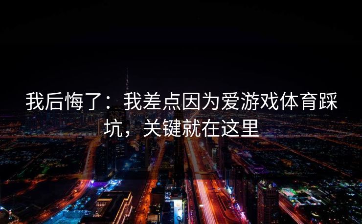 我后悔了:我差点因为爱游戏体育踩坑,关键就在这里 我后悔了:我差点因为爱游戏体育踩坑,关键就在这里
