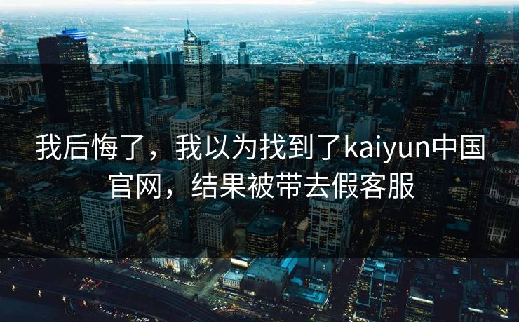 我后悔了,我以为找到了kaiyun中国官网,结果被带去假客服 我后悔了,我以为找到了kaiyun中国官网,结果被带去假客服