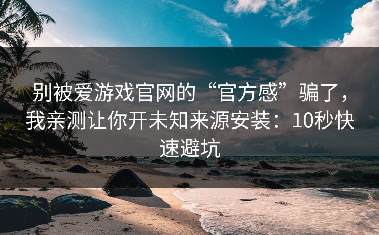 别被爱游戏官网的“官方感”骗了，我亲测让你开未知来源安装：10秒快速避坑