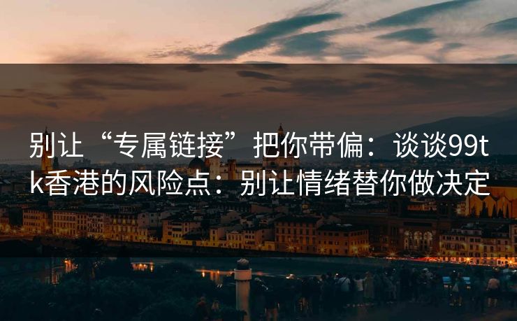 别让“专属链接”把你带偏：谈谈99tk香港的风险点：别让情绪替你做决定