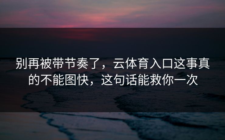 别再被带节奏了,云体育入口这事真的不能图快,这句话能救你一次 别再被带节奏了,云体育入口这事真的不能图快,这句话能救你一次