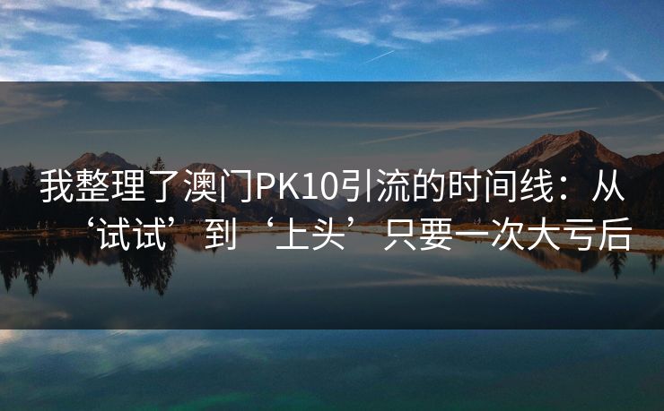 我整理了澳门PK10引流的时间线：从‘试试’到‘上头’只要一次大亏后