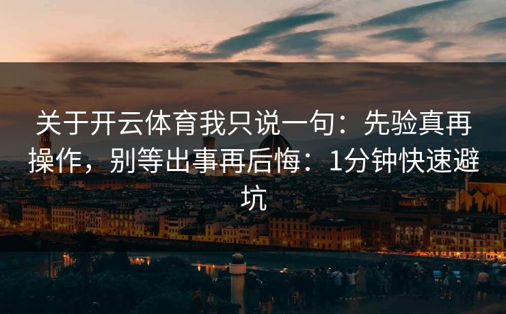 关于开云体育我只说一句：先验真再操作，别等出事再后悔：1分钟快速避坑
