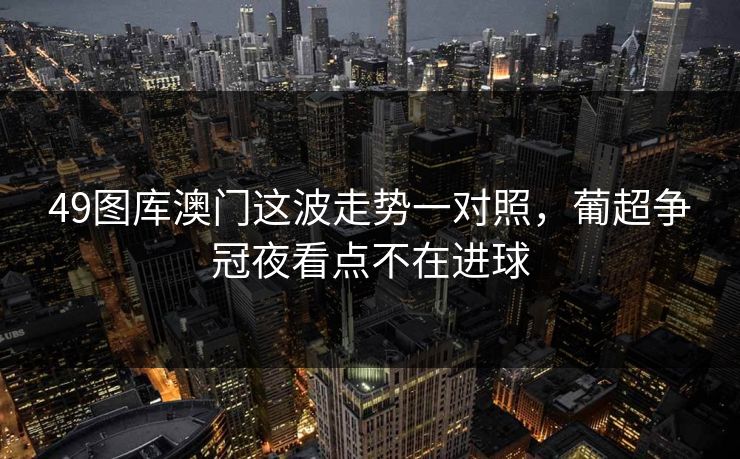 49图库澳门这波走势一对照，葡超争冠夜看点不在进球