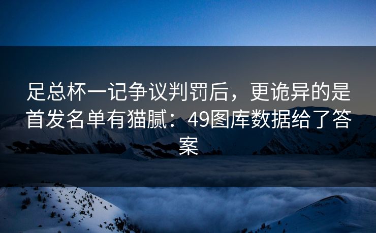足总杯一记争议判罚后，更诡异的是首发名单有猫腻：49图库数据给了答案