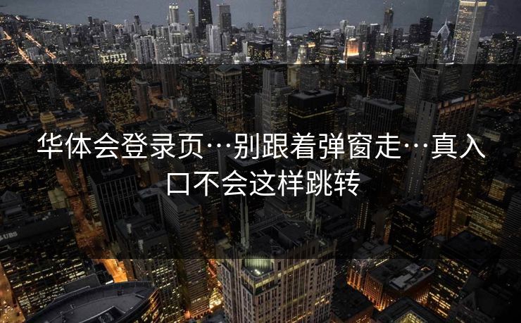 华体会登录页…别跟着弹窗走…真入口不会这样跳转