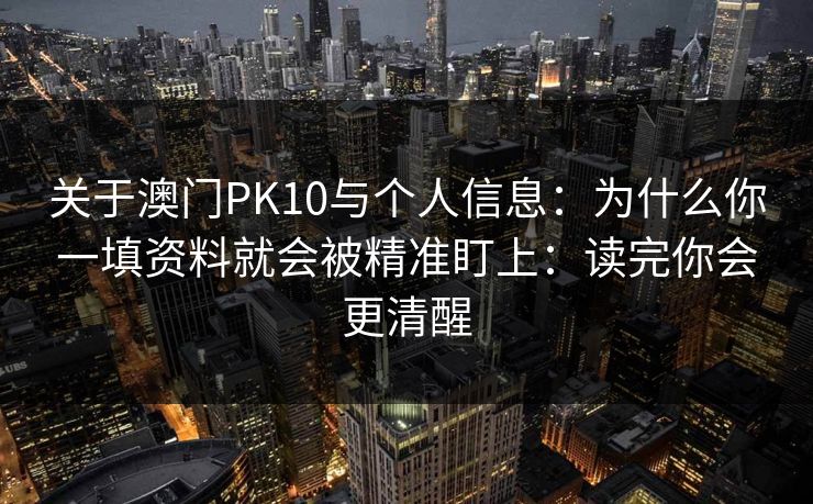 关于澳门PK10与个人信息：为什么你一填资料就会被精准盯上：读完你会更清醒