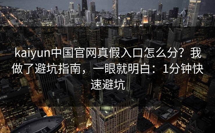 kaiyun中国官网真假入口怎么分？我做了避坑指南，一眼就明白：1分钟快速避坑