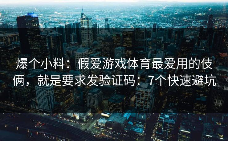 爆个小料：假爱游戏体育最爱用的伎俩，就是要求发验证码：7个快速避坑