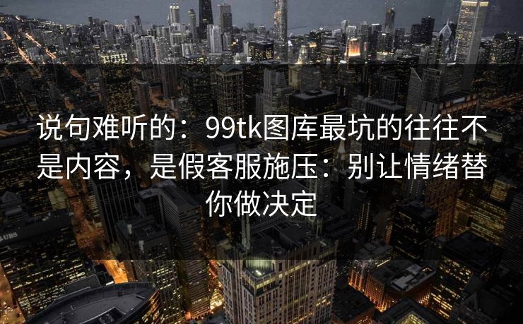 说句难听的：99tk图库最坑的往往不是内容，是假客服施压：别让情绪替你做决定